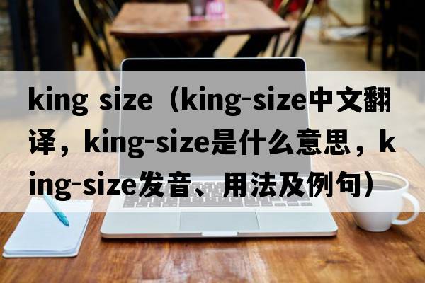 king size（king-size中文翻譯，king-size是什么意思，king-size發(fā)音、用法及例句）