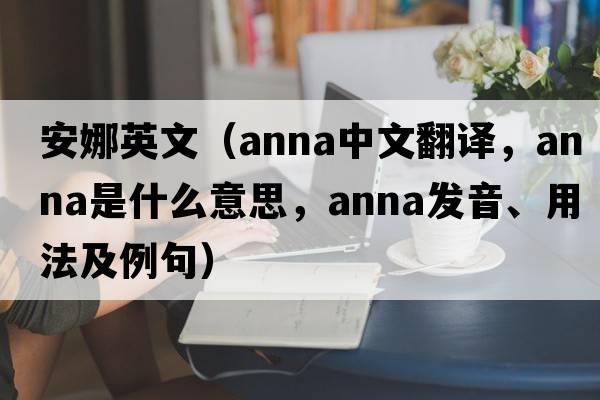 安娜英文（anna中文翻譯，anna是什么意思，anna發(fā)音、用法及例句）