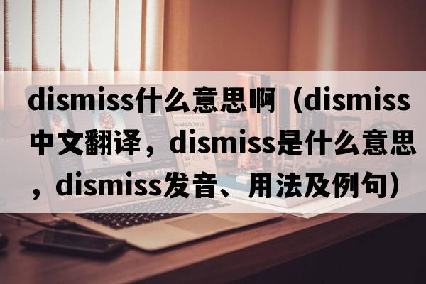 dismiss什么意思?。╠ismiss中文翻譯，dismiss是什么意思，dismiss發(fā)音、用法及例句）