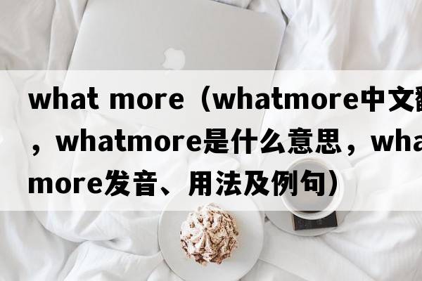 what more（Whatmore中文翻譯，Whatmore是什么意思，Whatmore發(fā)音、用法及例句）