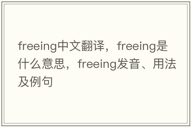 freeing中文翻譯，freeing是什么意思，freeing發(fā)音、用法及例句