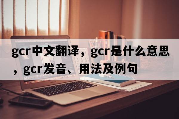 gcr中文翻譯，gcr是什么意思，gcr發(fā)音、用法及例句