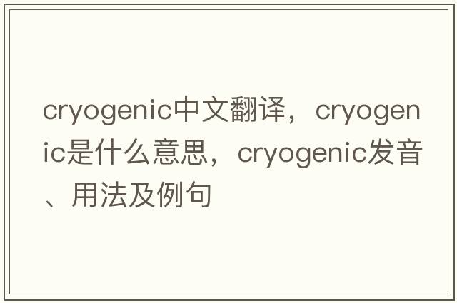 cryogenic中文翻譯，cryogenic是什么意思，cryogenic發(fā)音、用法及例句