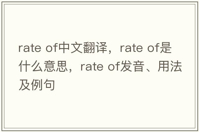 rate of中文翻譯，rate of是什么意思，rate of發(fā)音、用法及例句