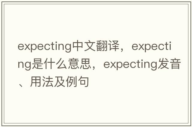 expecting中文翻譯，expecting是什么意思，expecting發(fā)音、用法及例句