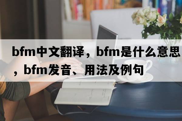 bfm中文翻譯，bfm是什么意思，bfm發(fā)音、用法及例句