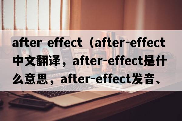 after effect（after-effect中文翻譯，after-effect是什么意思，after-effect發(fā)音、用法及例句）