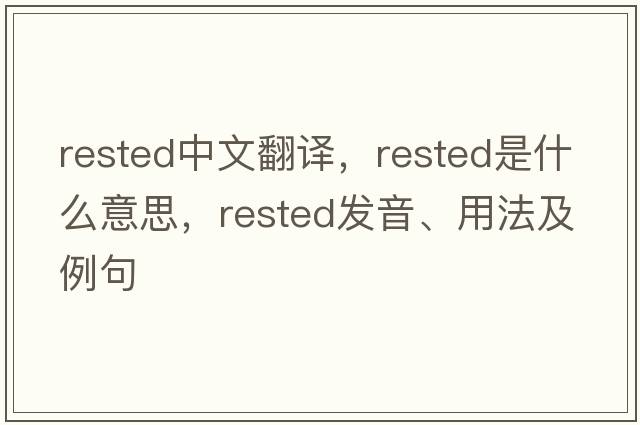 rested中文翻譯，rested是什么意思，rested發(fā)音、用法及例句