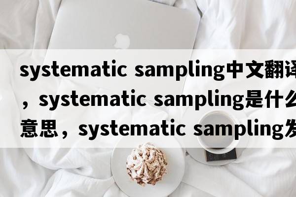 systematic sampling中文翻譯，systematic sampling是什么意思，systematic sampling發(fā)音、用法及例句