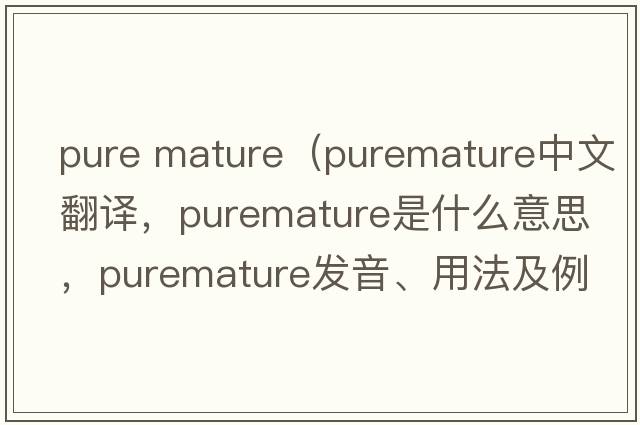 pure mature（puremature中文翻譯，puremature是什么意思，puremature發(fā)音、用法及例句）