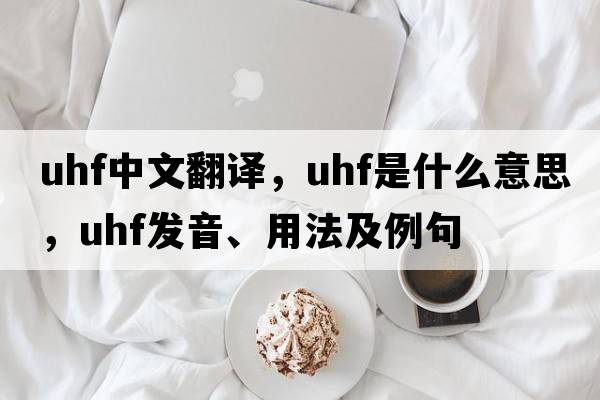 uhf中文翻譯，uhf是什么意思，uhf發(fā)音、用法及例句