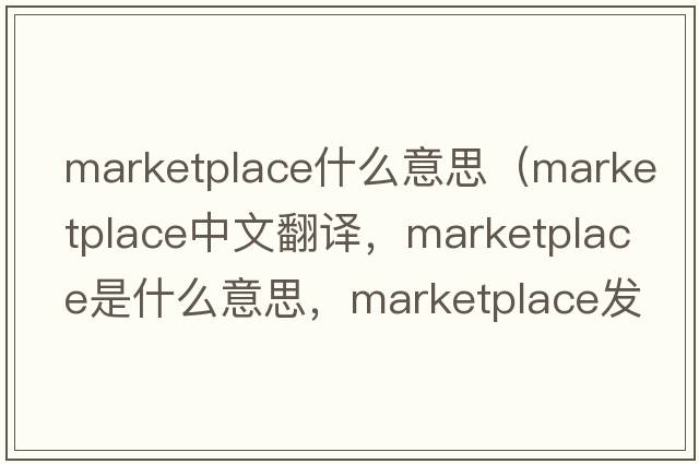 marketplace什么意思（marketplace中文翻譯，marketplace是什么意思，marketplace發(fā)音、用法及例句）