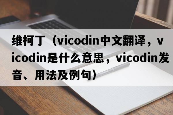 維柯?。╲icodin中文翻譯，vicodin是什么意思，vicodin發(fā)音、用法及例句）