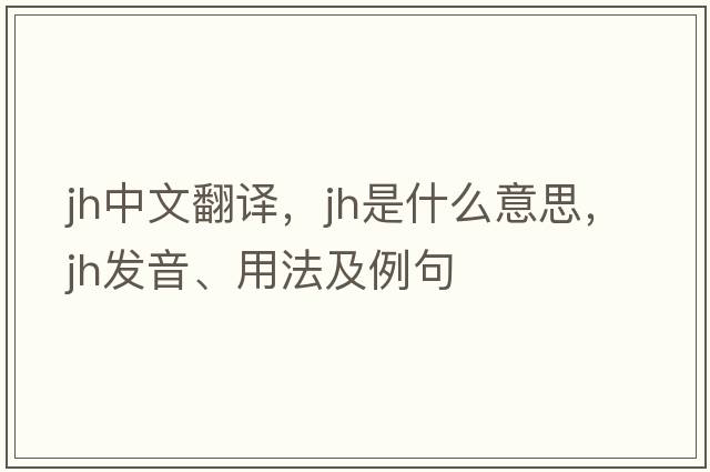 jh中文翻譯，jh是什么意思，jh發(fā)音、用法及例句