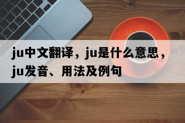 ju中文翻譯，ju是什么意思，ju發(fā)音、用法及例句