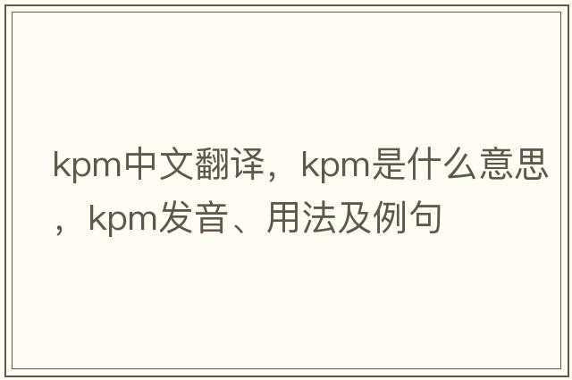 kpm中文翻譯，kpm是什么意思，kpm發(fā)音、用法及例句