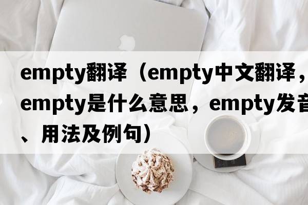 empty翻譯（empty中文翻譯，empty是什么意思，empty發(fā)音、用法及例句）