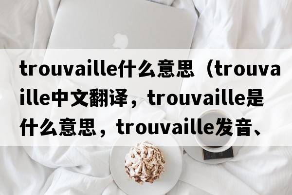 trouvaille什么意思（trouvaille中文翻譯，trouvaille是什么意思，trouvaille發(fā)音、用法及例句）