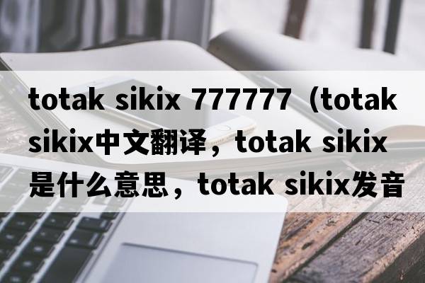 totak sikix 777777（totak sikix中文翻譯，totak sikix是什么意思，totak sikix發(fā)音、用法及例句）