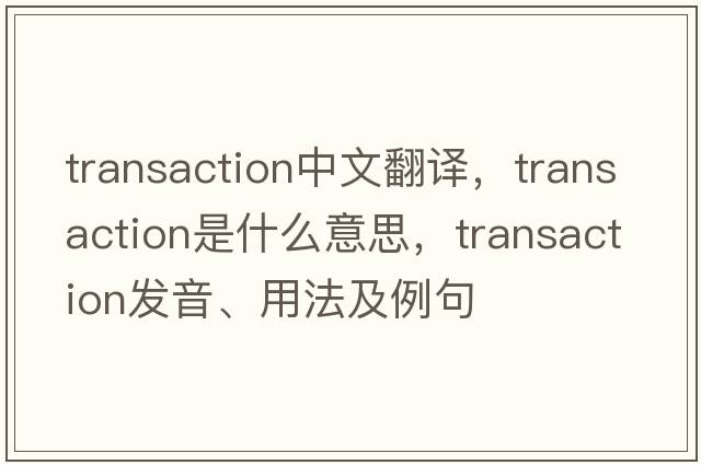 transaction中文翻譯，transaction是什么意思，transaction發(fā)音、用法及例句