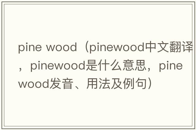pine wood（pinewood中文翻譯，pinewood是什么意思，pinewood發(fā)音、用法及例句）