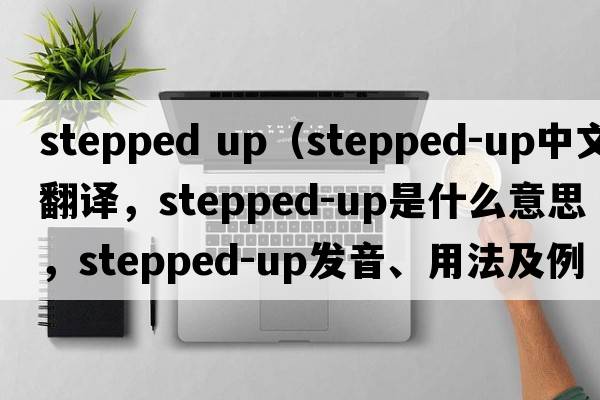 stepped up（stepped-up中文翻譯，stepped-up是什么意思，stepped-up發(fā)音、用法及例句）