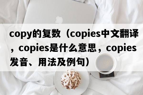 copy的復數（copies中文翻譯，copies是什么意思，copies發(fā)音、用法及例句）