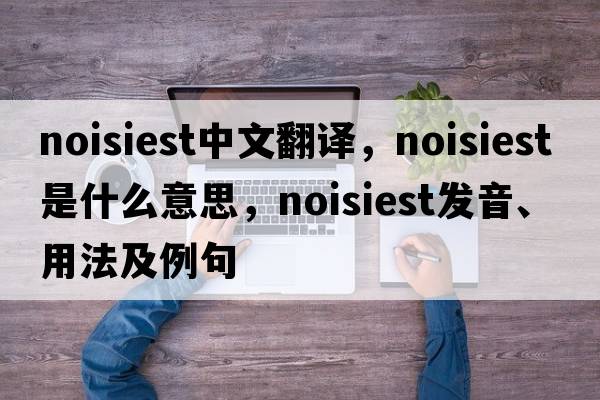 noisiest中文翻譯，noisiest是什么意思，noisiest發(fā)音、用法及例句