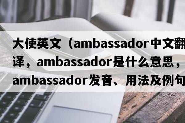 大使英文（ambassador中文翻譯，ambassador是什么意思，ambassador發(fā)音、用法及例句）