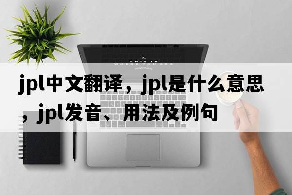 JPL中文翻譯，JPL是什么意思，JPL發(fā)音、用法及例句