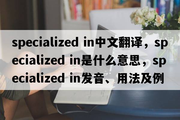 specialized in中文翻譯，specialized in是什么意思，specialized in發(fā)音、用法及例句