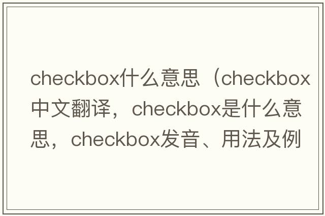 checkbox什么意思（checkbox中文翻譯，checkbox是什么意思，checkbox發(fā)音、用法及例句）