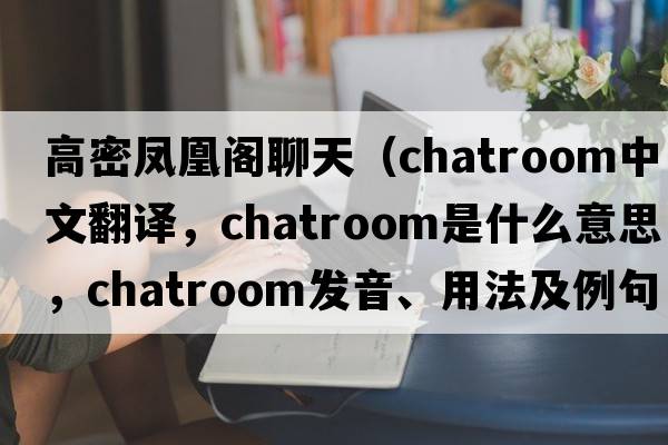 高密鳳凰閣聊天（chatroom中文翻譯，chatroom是什么意思，chatroom發(fā)音、用法及例句）