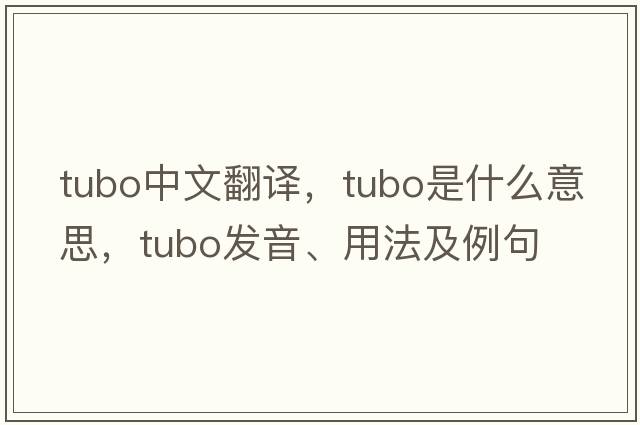 TUBO中文翻譯，TUBO是什么意思，TUBO發(fā)音、用法及例句