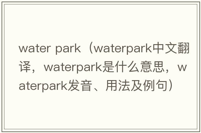 water park（Waterpark中文翻譯，Waterpark是什么意思，Waterpark發(fā)音、用法及例句）
