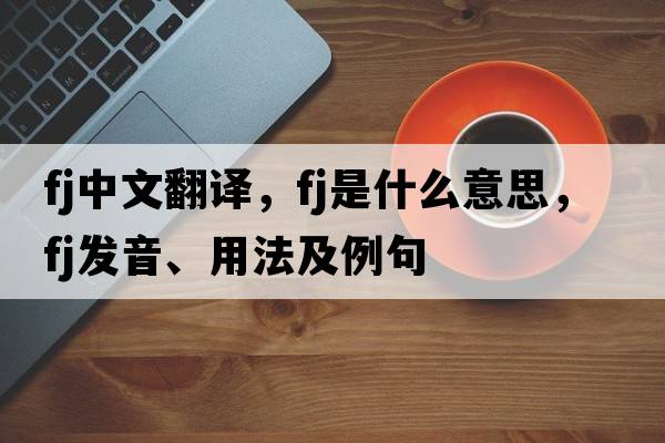 fj中文翻譯，fj是什么意思，fj發(fā)音、用法及例句