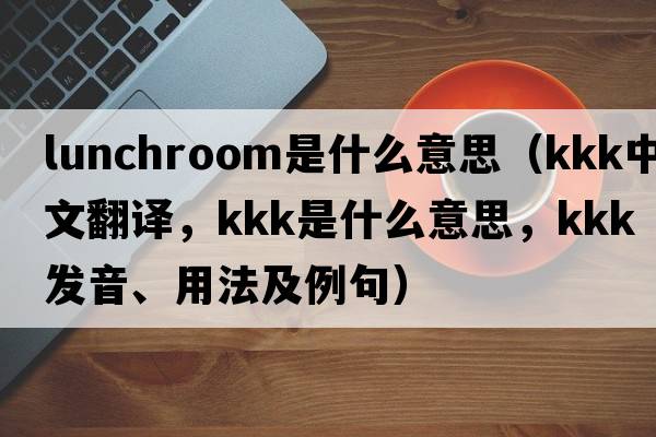lunchroom是什么意思（kkk中文翻譯，kkk是什么意思，kkk發(fā)音、用法及例句）
