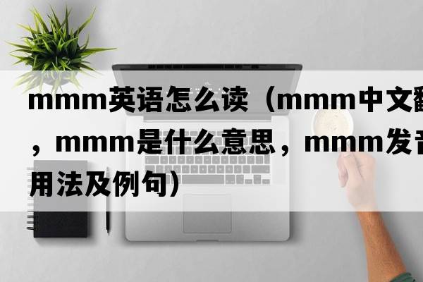 mmm英語(yǔ)怎么讀（mmm中文翻譯，mmm是什么意思，mmm發(fā)音、用法及例句）