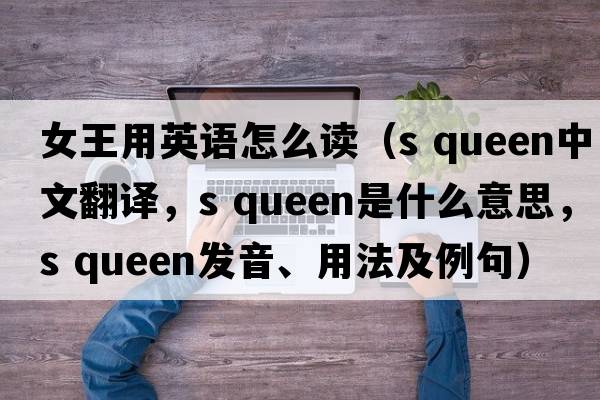 女王用英語(yǔ)怎么讀（s queen中文翻譯，s queen是什么意思，s queen發(fā)音、用法及例句）