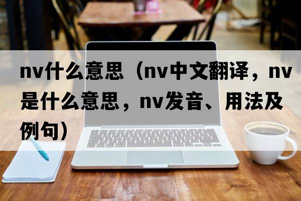 nv什么意思（nv中文翻譯，nv是什么意思，nv發(fā)音、用法及例句）
