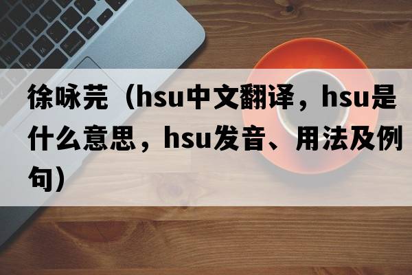 徐詠芫（Hsu中文翻譯，Hsu是什么意思，Hsu發(fā)音、用法及例句）