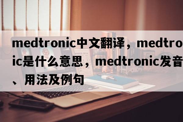 Medtronic中文翻譯，Medtronic是什么意思，Medtronic發(fā)音、用法及例句
