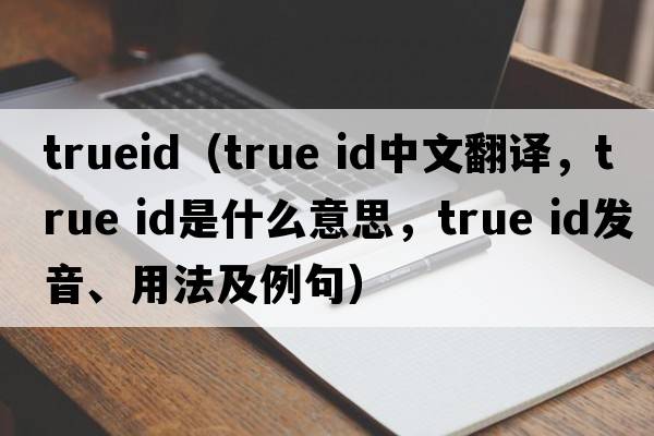 trueid（true id中文翻譯，true id是什么意思，true id發(fā)音、用法及例句）