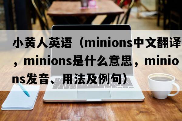 小黃人英語(yǔ)（minions中文翻譯，minions是什么意思，minions發(fā)音、用法及例句）