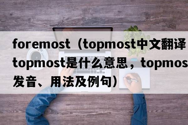 foremost（topmost中文翻譯，topmost是什么意思，topmost發(fā)音、用法及例句）