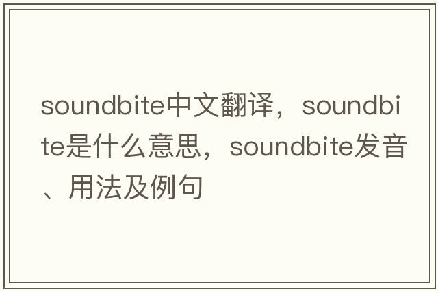 soundbite中文翻譯，soundbite是什么意思，soundbite發(fā)音、用法及例句