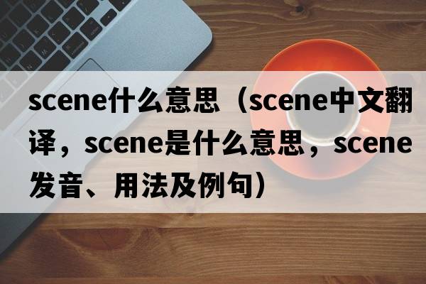 scene什么意思（scene中文翻譯，scene是什么意思，scene發(fā)音、用法及例句）