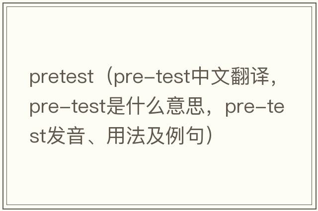 pretest（pre-test中文翻譯，pre-test是什么意思，pre-test發(fā)音、用法及例句）