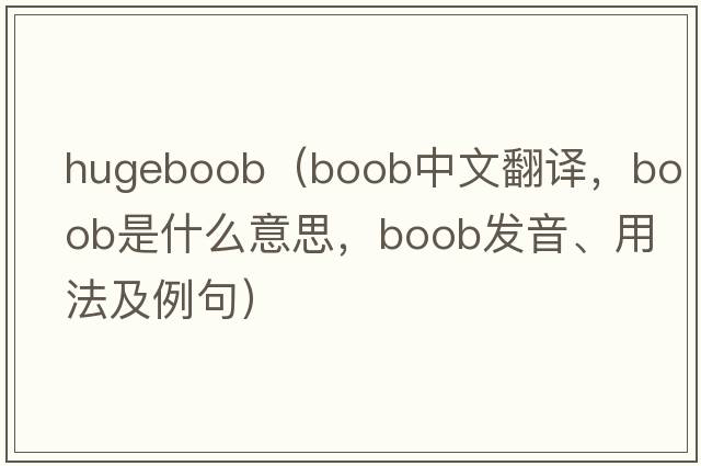 hugeboob（boob中文翻譯，boob是什么意思，boob發(fā)音、用法及例句）
