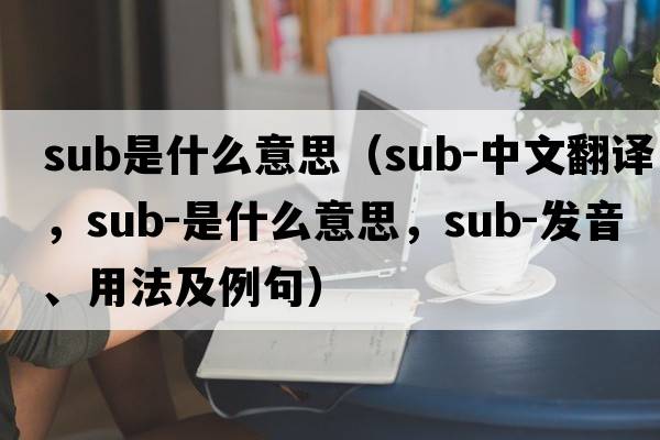 sub是什么意思（sub-中文翻譯，sub-是什么意思，sub-發(fā)音、用法及例句）